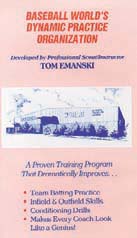 Pro scout and instructor Tom Emanski has led teams to three consecutive AAU National Championships in the 90s!  In his video, Dynamic Practice Organization, Emanski brings his winning skills to present a proven training program which is designed to improve team batting practice, infield skills, outfield skills, conditioning drills, and more.  Makes every coach look like a genius!  (1993, 43 minutes)To order the Dynamic Practice Organization in DVD Format, click here.To order the Tom Emanski 6 Tape Video Series click here.